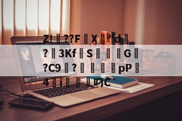 开云APP-关于Z!焧??FX專"d祻?3Kf拋S焞擺粏G稯?C9浭?毱犤蠨厵pP4砮i軱叼C的信息